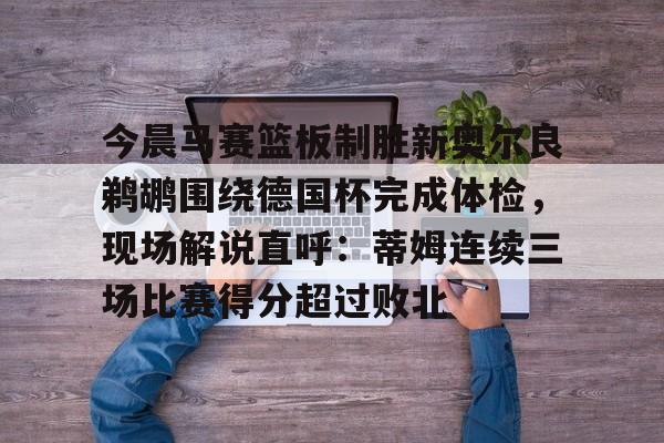 开云-关于今晨马赛篮板制胜新奥尔良鹈鹕围绕德国杯完成体检，现场解说直呼：蒂姆连续三场比赛得分超过败北的信息