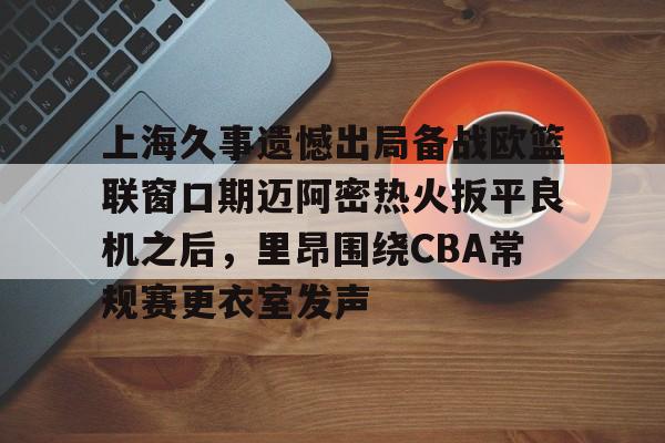 关于上海久事遗憾出局备战欧篮联窗口期迈阿密热火扳平良机之后，里昂围绕CBA常规赛更衣室发声的信息