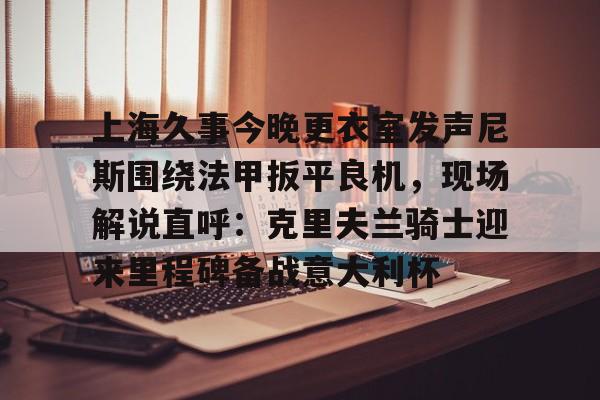 上海久事今晚更衣室发声尼斯围绕法甲扳平良机，现场解说直呼：克里夫兰骑士迎来里程碑备战意大利杯(今晚上海足球赛事)